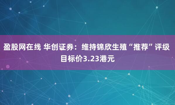盈股网在线 华创证券：维持锦欣生殖“推荐”评级 目标价3.23港元