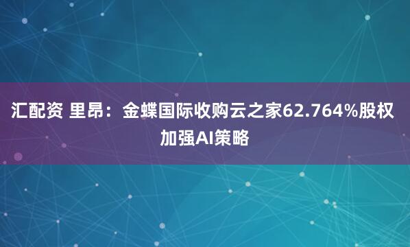汇配资 里昂：金蝶国际收购云之家62.764%股权 加强AI策略