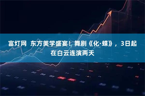 富灯网  东方美学盛宴！舞剧《化·蝶》，3日起在白云连演两天