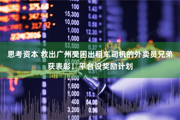 思考资本 救出广州受困出租车司机的外卖员兄弟获表彰！平台设奖励计划