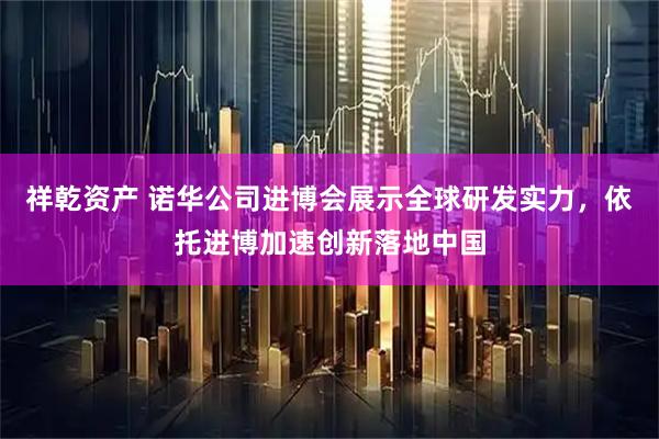祥乾资产 诺华公司进博会展示全球研发实力，依托进博加速创新落地中国