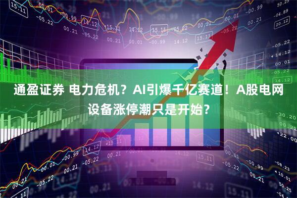 通盈证券 电力危机？AI引爆千亿赛道！A股电网设备涨停潮只是开始？