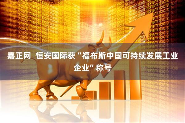 嘉正网  恒安国际获“福布斯中国可持续发展工业企业”称号