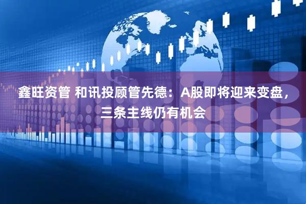鑫旺资管 和讯投顾管先德：A股即将迎来变盘，三条主线仍有机会