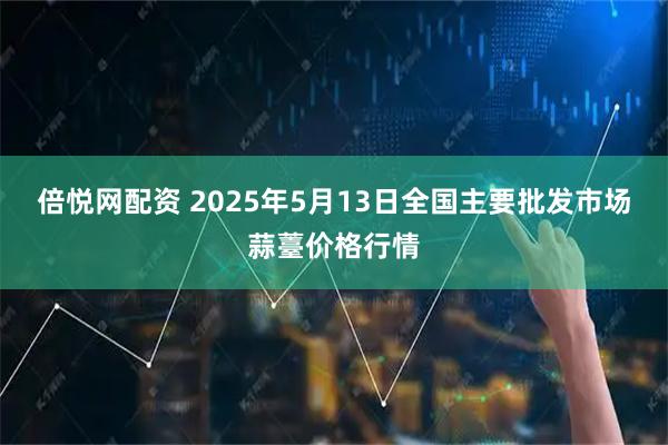 倍悦网配资 2025年5月13日全国主要批发市场蒜薹价格行情