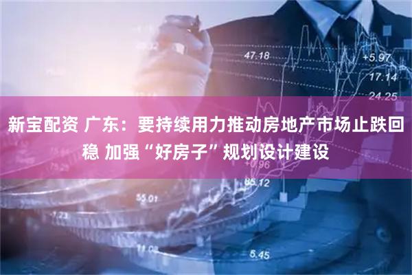 新宝配资 广东：要持续用力推动房地产市场止跌回稳 加强“好房子”规划设计建设