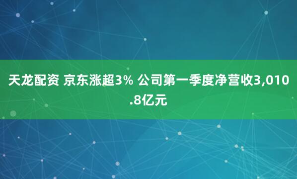 天龙配资 京东涨超3% 公司第一季度净营收3,010.8亿元
