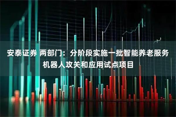 安泰证券 两部门：分阶段实施一批智能养老服务机器人攻关和应用试点项目