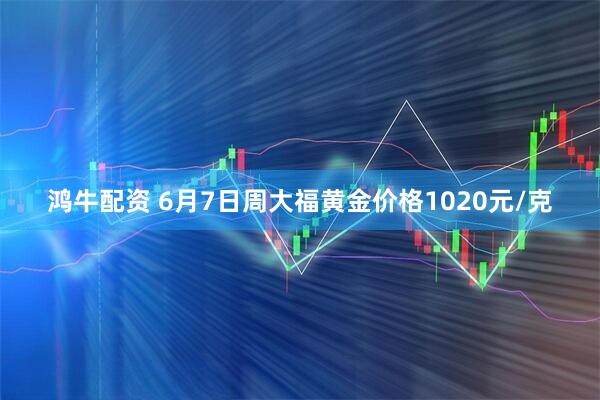 鸿牛配资 6月7日周大福黄金价格1020元/克