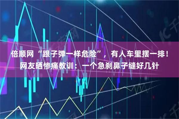 倍顺网 “跟子弹一样危险”，有人车里摆一排！网友晒惨痛教训：一个急刹鼻子缝好几针