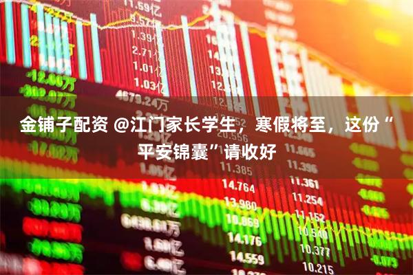金铺子配资 @江门家长学生，寒假将至，这份“平安锦囊”请收好