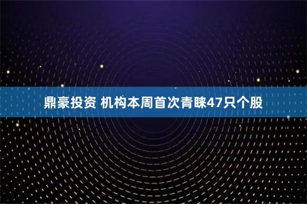 鼎豪投资 机构本周首次青睐47只个股