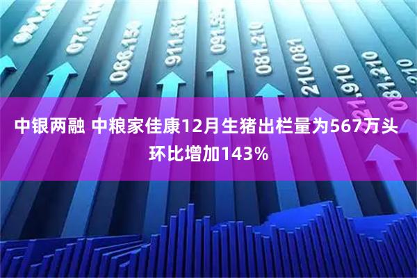 中银两融 中粮家佳康12月生猪出栏量为567万头 环比增加143%