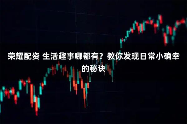 荣耀配资 生活趣事哪都有？教你发现日常小确幸的秘诀