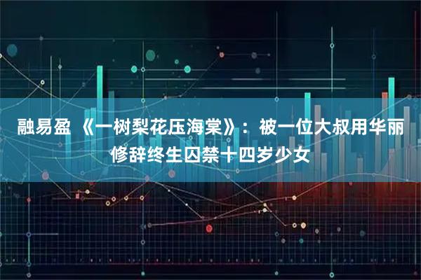 融易盈 《一树梨花压海棠》：被一位大叔用华丽修辞终生囚禁十四岁少女