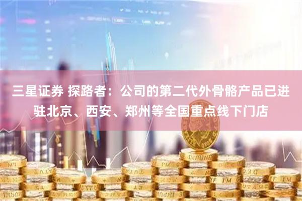 三星证券 探路者：公司的第二代外骨骼产品已进驻北京、西安、郑州等全国重点线下门店