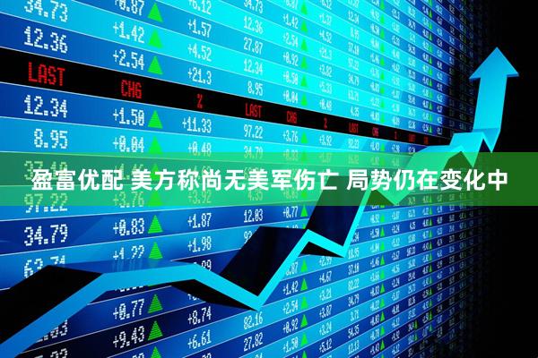 盈富优配 美方称尚无美军伤亡 局势仍在变化中