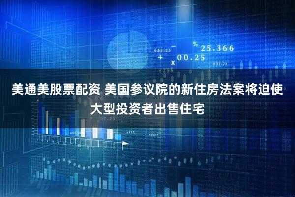 美通美股票配资 美国参议院的新住房法案将迫使大型投资者出售住宅