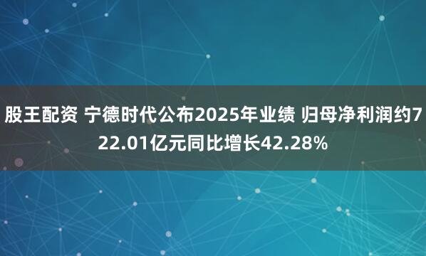 股王配资 宁德时代公布2025年业绩 归母净利润约722.01亿元同比增长42.28%