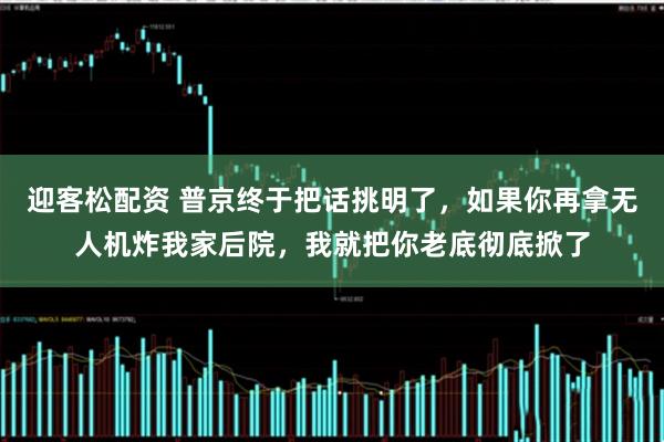迎客松配资 普京终于把话挑明了，如果你再拿无人机炸我家后院，我就把你老底彻底掀了
